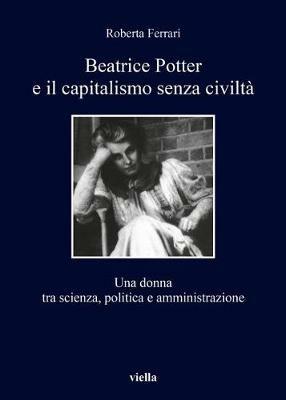 Beatrice Potter e il capitalismo senza civiltà. Una donna tra scienza, politica e amministrazione - Roberta Ferrari - Libro Viella 2017, I libri di Viella | Libraccio.it