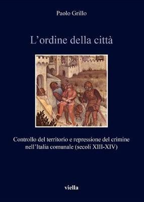 L' ordine della città. Controllo del territorio e repressione del crimine nell'Italia comunale (secoli XIII-XIV) - Paolo Grillo - Libro Viella 2018, Italia comunale e signorile | Libraccio.it