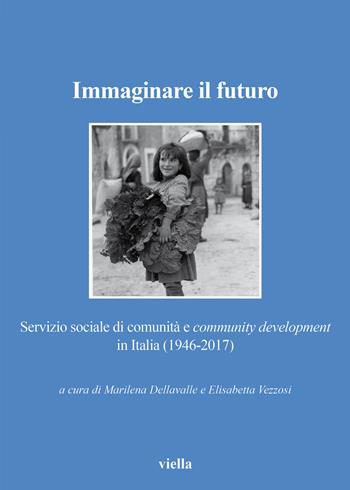 Immaginare il futuro. Servizio di comunità e community development in Italia (1946-2017)  - Libro Viella 2018, Collana Società storia servizio sociale | Libraccio.it