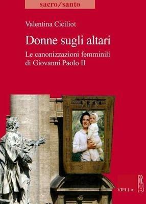 Donne sugli altari. Le canonizzazioni femminili di Giovanni Paolo II - Valentina Ciciliot - Libro Viella 2018, Sacro/Santo. Nuova serie | Libraccio.it