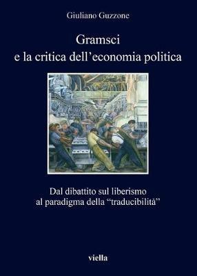 Gramsci e la crisi dell'economia politica. Dal dibattito sul liberismo al paradigma della «traducibilità» - Giuliano Guzzone - Libro Viella 2018, I libri di Viella | Libraccio.it