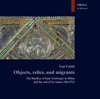 Objects, relics, and migrants. The basilica of Sant'Ambrogio in Milan and the cult of its saints (386-972) - Ivan Foletti - Libro Viella 2020, In between. Images, words and objects | Libraccio.it