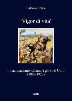 «Vigor di vita». Il nazionalismo italiano e gli Stati Uniti (1898-1923) - Federico Robbe - Libro Viella 2018, I libri di Viella | Libraccio.it