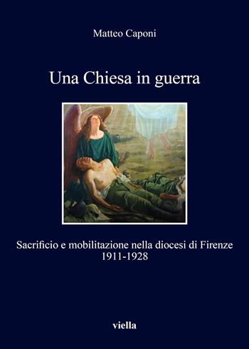 Una chiesa in guerra. Sacrificio e mobilitazione nella diocesi di Firenze (1911-1928) - Matteo Caponi - Libro Viella 2018, I libri di Viella | Libraccio.it