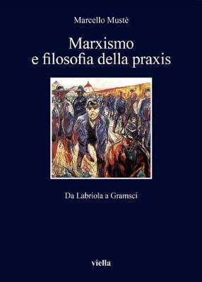 Marxismo e filosofia della praxis. Da Labriola a Gramsci - Marcello Mustè - Libro Viella 2018, I libri di Viella | Libraccio.it