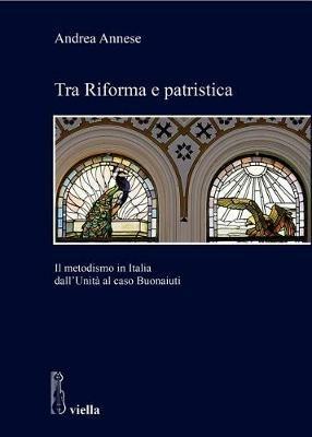 Tra riforma e patristica. Il metodismo in Italia dall'Unità al caso Buonaiuti - Andrea Annese - Libro Viella 2018, Studi di storia. Sapienza Univ. di Roma | Libraccio.it