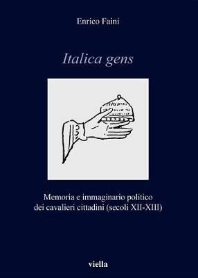 Italica gens. Memoria e immaginario politico dei cavalieri cittadini (secoli XII-XIII) - Enrico Faini - Libro Viella 2018, Italia comunale e signorile | Libraccio.it