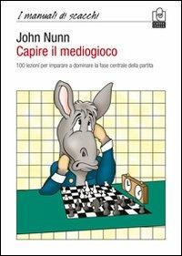 Capire il mediogioco. 100 lezioni per imparare a dominare la fase centrale della partita - John Nunn - Libro Caissa Italia 2012, I manuali | Libraccio.it