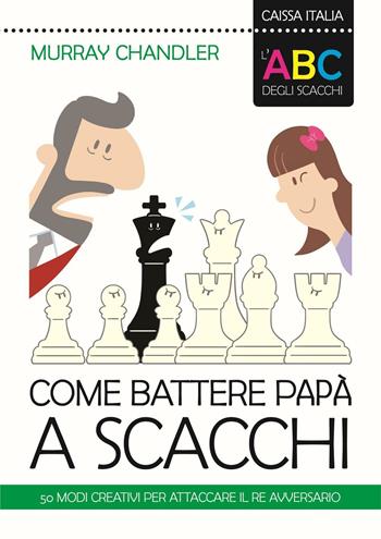 L'ABC degli scacchi. Come battere papà a scacchi. 50 modi creativi per attaccare il re avversario - Murray Chandler - Libro Caissa Italia 2016, I manuali | Libraccio.it