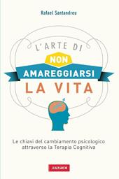 L'arte di non amareggiarsi la vita. Le chiavi del cambiamento psicologico attraverso la terapia cognitiva