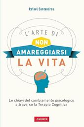 L' arte di non amareggiarsi la vita. Le chiavi del cambiamento psicologico attraverso la terapia cognitiva