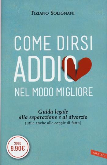 Come dirsi addio nel modo migliore. Guida legale alla separazione e al divorzio (utile anche alle coppie di fatto) - Tiziano Solignani - Libro Vallardi A. 2013 | Libraccio.it