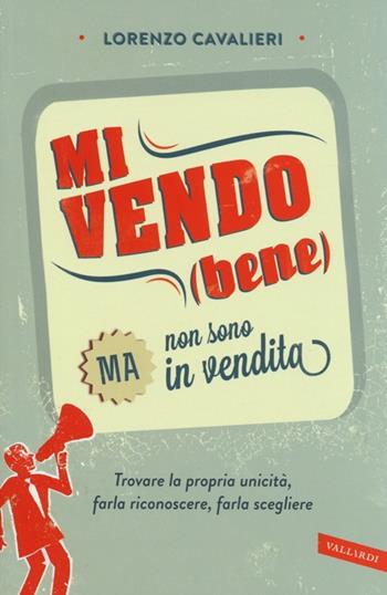Mi vendo (bene) ma non sono in vendita. Trovare la propria unicità, farla riconoscere, farla scegliere - Lorenzo Cavalieri - Libro Vallardi A. 2013 | Libraccio.it