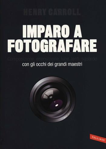 Imparo a fotografare. Composizione, esposizione, luce, lenti, sguardo.Con gli occhi dei grandi maestri - Henry Carroll - Libro Vallardi A. 2014 | Libraccio.it