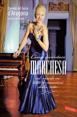 Come diventare marchesa ed esserlo in tutte le occasioni della vita - Daniela Del Secco D'aragona, Gaia De Pascale - Libro Vallardi A. 2014 | Libraccio.it