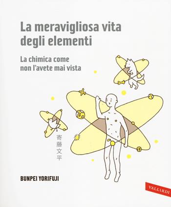 La meravigliosa vita degli elementi. La chimica come non l'avete mai vista. Ediz. illustrata - Bunpei Yorifuji - Libro Vallardi A. 2014 | Libraccio.it