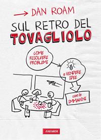 Sul retro del tovagliolo. Come risolvere problemi e vendere idee con le immagini - Dan Roam - Libro Vallardi A. 2014 | Libraccio.it