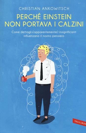 Perché Einstein non portava i calzini. Come dettagli (apparentemente) insignificanti influenzano il nostro pensiero - Christian Ankowitsch - Libro Vallardi A. 2016 | Libraccio.it