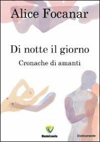 Di notte il giorno. Cronache di amanti - Alice Focanar - Libro Montecovello 2013, Eroticamente | Libraccio.it