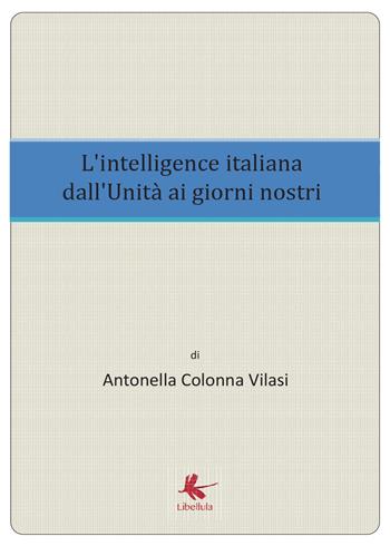 L'intelligence italiana dall'Unità ai giorni nostri - Antonella Colonna Vilasi - Libro Libellula Edizioni 2017 | Libraccio.it