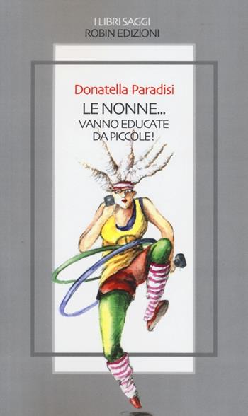 Le nonne... vanno educate da piccole! - Donatella Paradisi - Libro Robin Edizioni 2013, I libri saggi | Libraccio.it