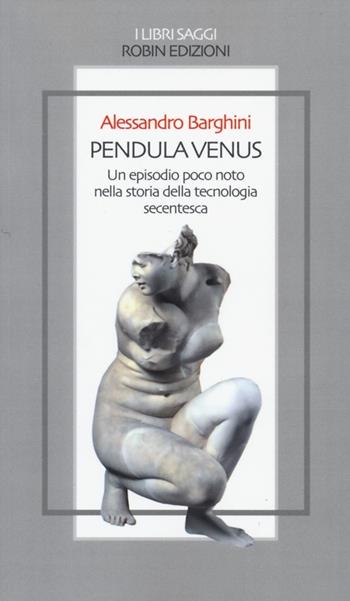 Pendula venus. Un episodio poco noto nella storia della tecnologia secentesca - Alessandro Barghini - Libro Robin Edizioni 2013, I libri saggi | Libraccio.it