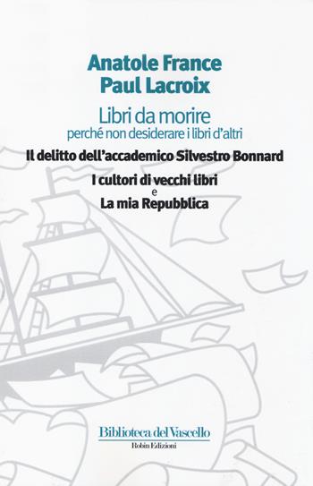 Libri da morire perché non desiderare i libri d'altri: Il delitto dell'accademico Silvestro Bonnard-I cultori di vecchi libri-La mia Repubblica - Anatole France, Paul Lacroix - Libro Robin Edizioni 2014, Biblioteca del vascello | Libraccio.it