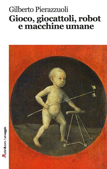 Gioco, giocattoli, robot e macchine umane - Gilberto Pierazzuoli - Libro Robin Edizioni 2016, Robin&sons | Libraccio.it