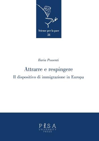 Attrarre e respingere. Il dispositivo di immigrazione in Europa - Ilaria Possenti - Libro Pisa University Press 2013, Scienze per la Pace | Libraccio.it