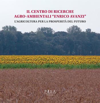 Il centro di ricerche agro-ambientali «Enrico Avanzi». L'agricoltura per la prosperità del futuro  - Libro Pisa University Press 2015 | Libraccio.it