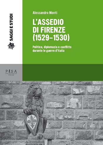 L' assedio di Firenze (1529-1530). Politica, diplomazia e conflitto durante le guerre d'Italia - Alessandro Monti - Libro Pisa University Press 2015, Saggi e studi | Libraccio.it