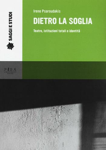 Dietro la soglia. Teatro, istituzioni totali e identità - Irene Psaroudakis - Libro Pisa University Press 2016, Saggi e studi | Libraccio.it
