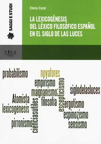 La lexicogénesis del léxico filosófico español en el Siglo de las Luces - Elena Carpi - Libro Pisa University Press 2017, Saggi e studi | Libraccio.it