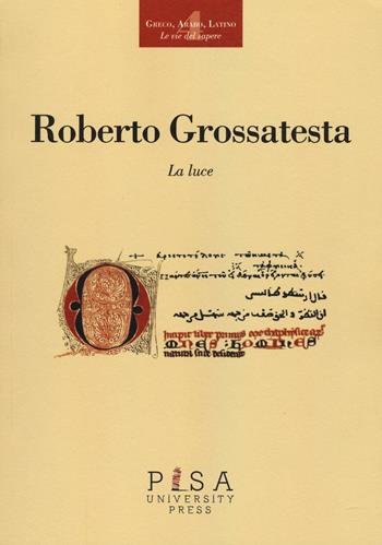 La luce - Roberto Grossatesta - Libro Pisa University Press 2016, Greco, arabo, latino. Le vie del sapere | Libraccio.it