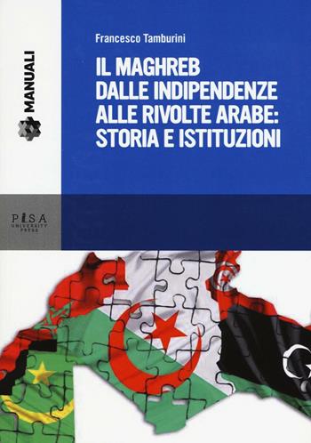 Il Maghreb dalle indipendenze alle rivolte arabe: storia e istituzioni - Francesco Tamburini - Libro Pisa University Press 2016, Manuali | Libraccio.it