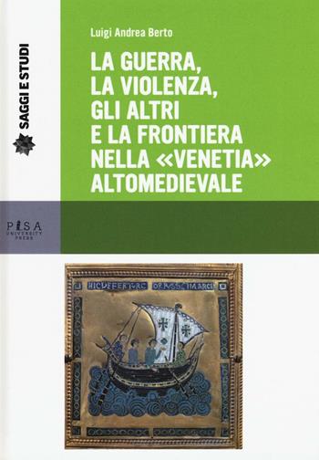 La guerra, la violenza, gli altri e la frontiera nella «Venetia» altomedievale - Luigi A. Berto - Libro Pisa University Press 2016, Saggi e studi | Libraccio.it