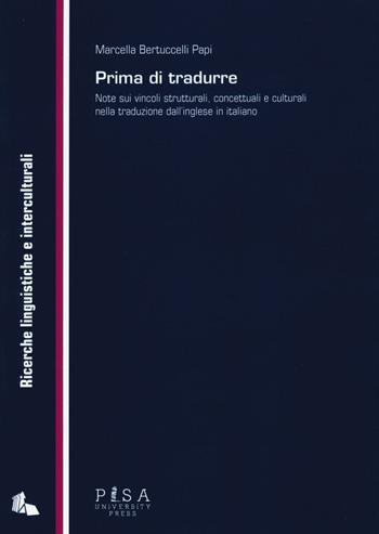 Prima di tradurre. Note sui vincoli strutturali, concettuali e culturali nella traduzione dall'inglese in italiano - Marcella Bertuccelli Papi - Libro Pisa University Press 2016, Ricerche linguistiche e interculturali | Libraccio.it