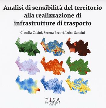 Analisi di sensibilità del territorio alla realizzazione di infrastrutture di trasporto - Claudia Casini, Serena Pecori, Luisa Santini - Libro Pisa University Press 2016 | Libraccio.it