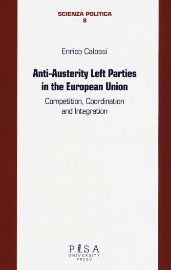 Anti-austerity Left parties in the European Union. Competition, coordination and integration - Enrico Calossi - Libro Pisa University Press 2016, Scienza politica | Libraccio.it