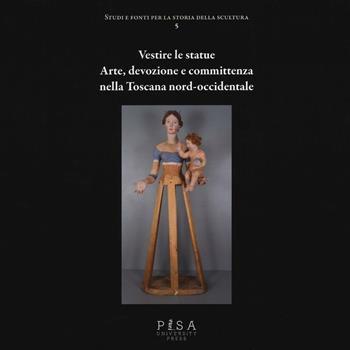 Vestire le statue. Arte, devozione e committenza nella Toscana nord-occidentale. Con DVD-ROM  - Libro Pisa University Press 2016 | Libraccio.it