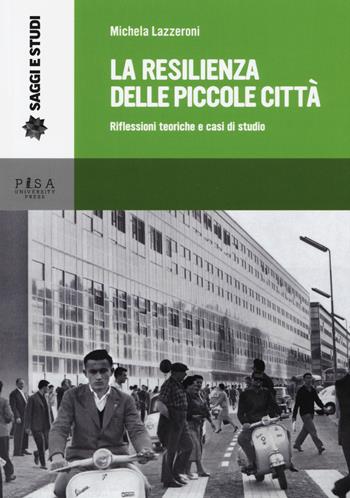La resilienza delle piccole città. Riflessioni teoriche e casi di studio - Michela Lazzeroni - Libro Pisa University Press 2017, Saggi e studi | Libraccio.it