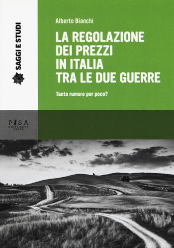 La regolazione dei prezzi in Italia tra le due guerre. Tanto rumore per poco? - Alberto Bianchi - Libro Pisa University Press 2017, Saggi e studi | Libraccio.it