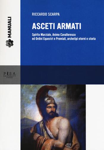 Asceti armati. Spirito marziale, animo cavalleresco ed ordini equestri e premiali, archetipi eterni e storia - Riccardo Scarpa - Libro Pisa University Press 2017, Manuali | Libraccio.it