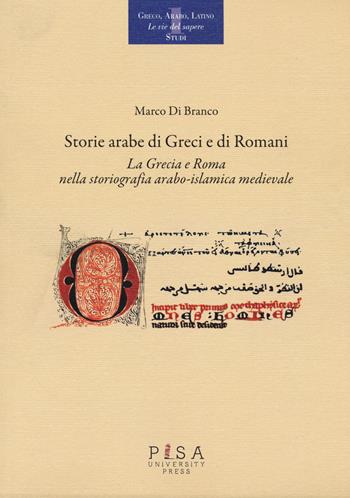 Storie arabe di greci e di romani. La Grecia e Roma nella storiografia arabo-islamica medievale - Marco Di Branco - Libro Pisa University Press 2021, Greco, arabo, latino. Le vie del sapere | Libraccio.it