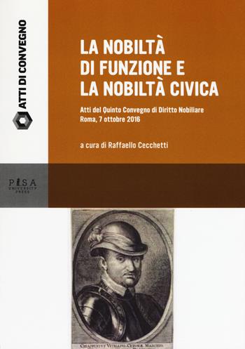 La nobiltà di funzione e la nobiltà civica. Atti del quinto Convegno di diritto nobiliare (Roma, 7 ottobre 2016)  - Libro Pisa University Press 2018, Atti di convegno | Libraccio.it