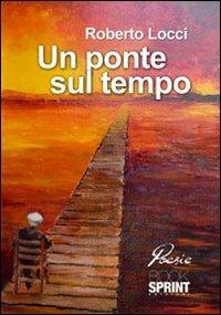Un ponte sul tempo - Roberto Locci - Libro BooksprintEdizioni 2012 | Libraccio.it