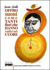 Offro suoni come tanti fiori che hanno radici nel cuore. Diario mistico-poetico di un flautista. Con CD Audio - Giacomo Deidda - Libro BooksprintEdizioni 2012 | Libraccio.it