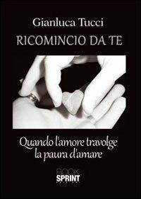 Ricomincio da te. Quando l'amore travolge la paura - Gianluca Tucci - Libro BooksprintEdizioni 2012 | Libraccio.it