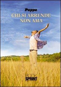 Chi si arrende non ama - Peppe - Libro BooksprintEdizioni 2012 | Libraccio.it