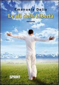 Le ali della libertà - Emanuela Delia - Libro BooksprintEdizioni 2012 | Libraccio.it